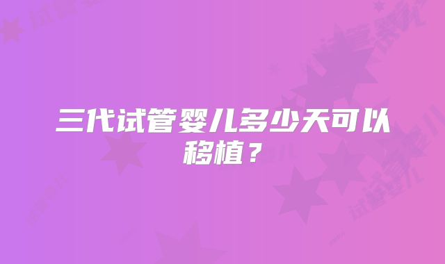 三代试管婴儿多少天可以移植?