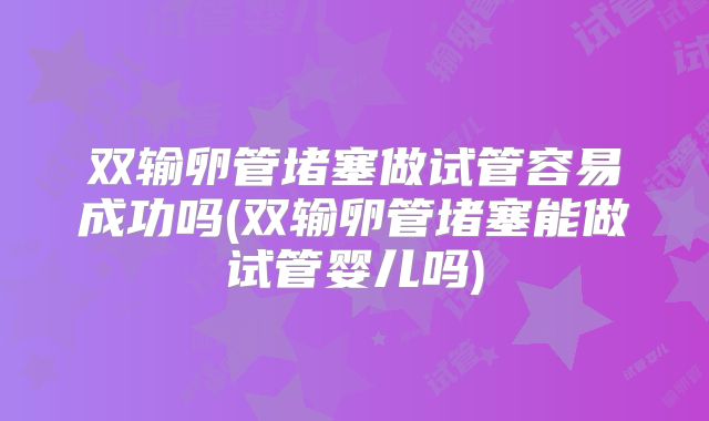 双输卵管堵塞做试管容易成功吗(双输卵管堵塞能做试管婴儿吗)