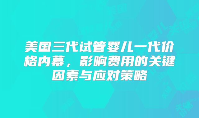 美国三代试管婴儿一代价格内幕，影响费用的关键因素与应对策略