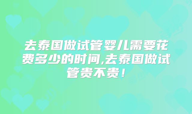 去泰国做试管婴儿需要花费多少的时间,去泰国做试管贵不贵！