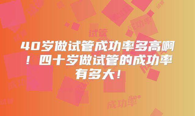 40岁做试管成功率多高啊！四十岁做试管的成功率有多大！