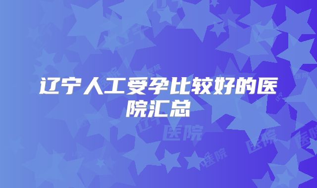 辽宁人工受孕比较好的医院汇总