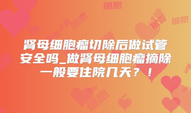 肾母细胞瘤切除后做试管安全吗_做肾母细胞瘤摘除一般要住院几天？！