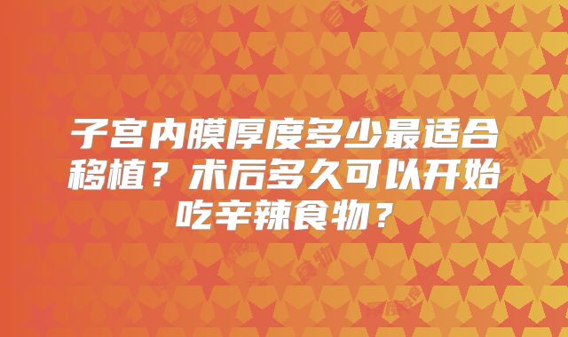 子宫内膜厚度多少最适合移植？术后多久可以开始吃辛辣食物？