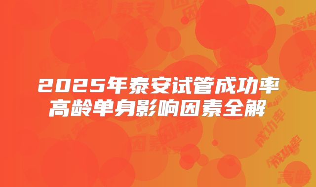 2025年泰安试管成功率高龄单身影响因素全解