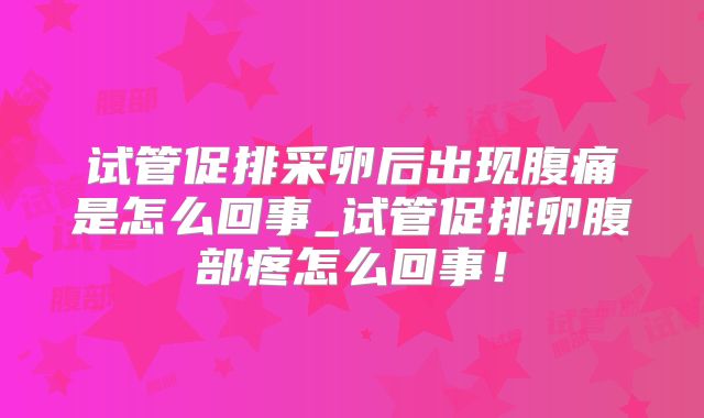 试管促排采卵后出现腹痛是怎么回事_试管促排卵腹部疼怎么回事!