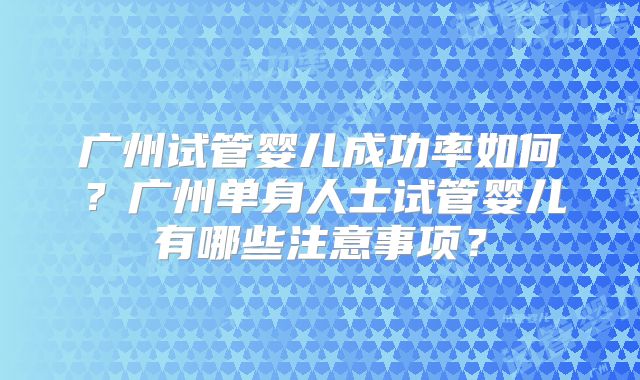 广州试管婴儿成功率如何？广州单身人士试管婴儿有哪些注意事项？