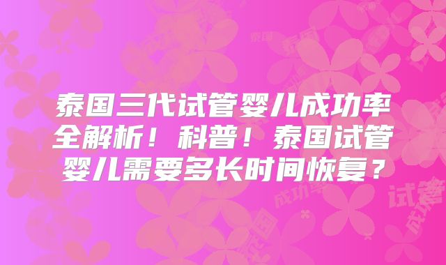 泰国三代试管婴儿成功率全解析!科普!泰国试管婴儿需要多长时间恢复?