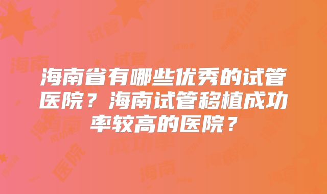 海南省有哪些优秀的试管医院？海南试管移植成功率较高的医院？