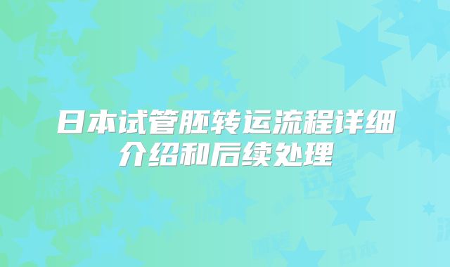 日本试管胚转运流程详细介绍和后续处理