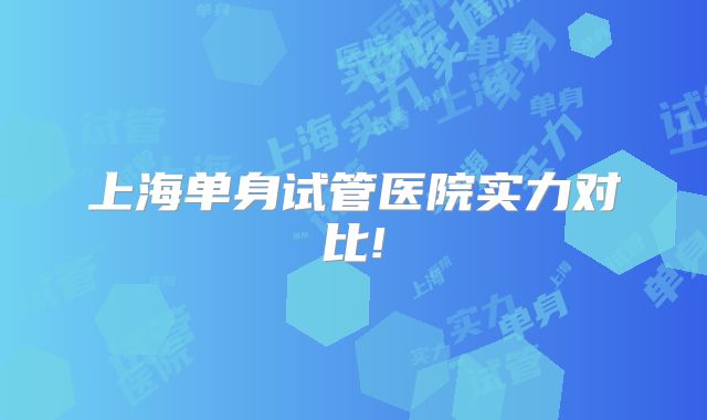 上海单身试管医院实力对比!