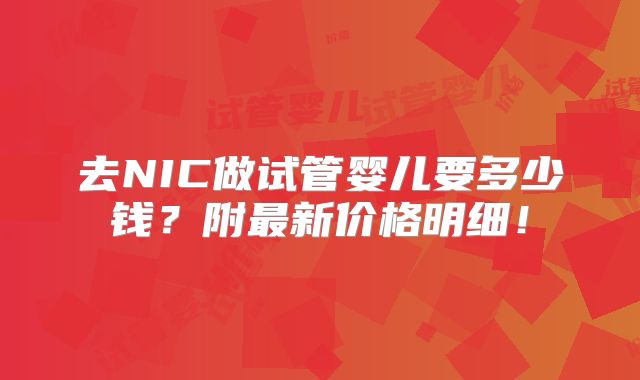 去NIC做试管婴儿要多少钱?附最新价格明细!