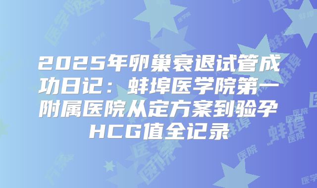 2025年卵巢衰退试管成功日记：蚌埠医学院第一附属医院从定方案到验孕HCG值全记录