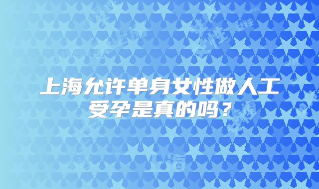 上海允许单身女性做人工受孕是真的吗？