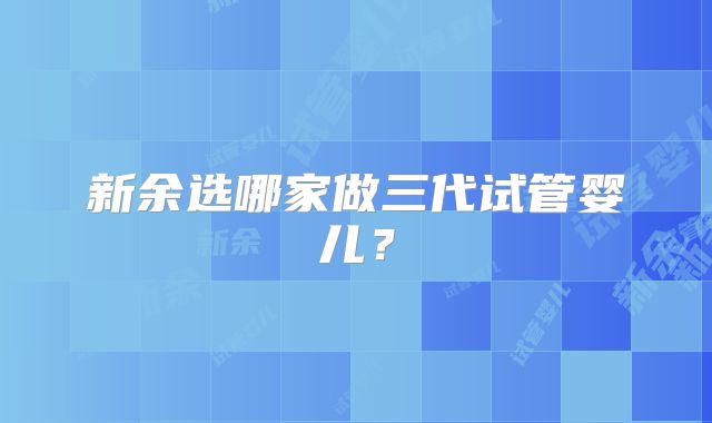 新余选哪家做三代试管婴儿？