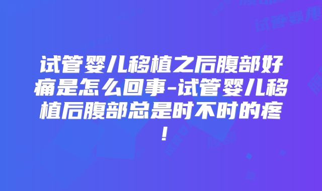 试管婴儿移植之后腹部好痛是怎么回事-试管婴儿移植后腹部总是时不时的疼!