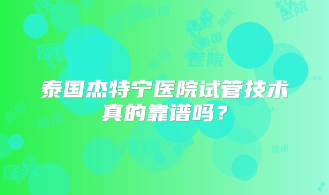 泰国杰特宁医院试管技术真的靠谱吗？