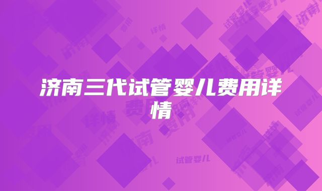 济南三代试管婴儿费用详情
