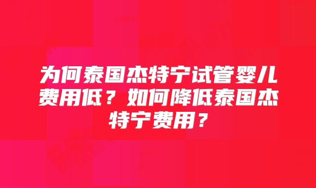 为何泰国杰特宁试管婴儿费用低？如何降低泰国杰特宁费用？