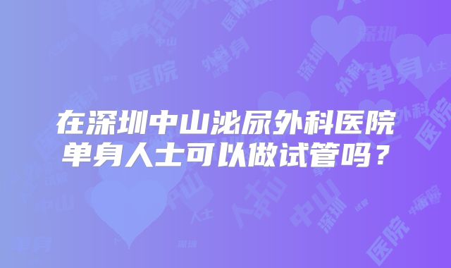 在深圳中山泌尿外科医院单身人士可以做试管吗？
