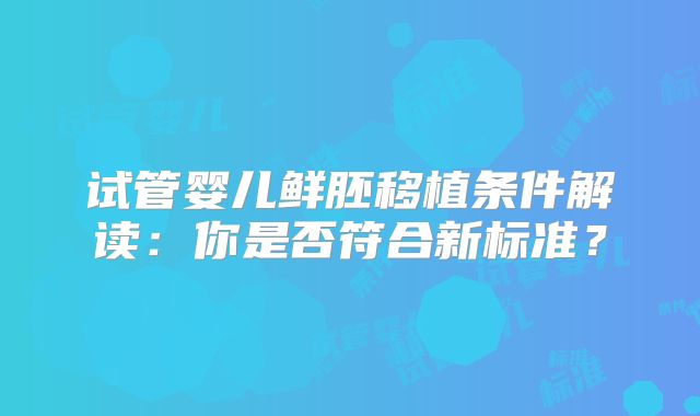 试管婴儿鲜胚移植条件解读：你是否符合新标准？