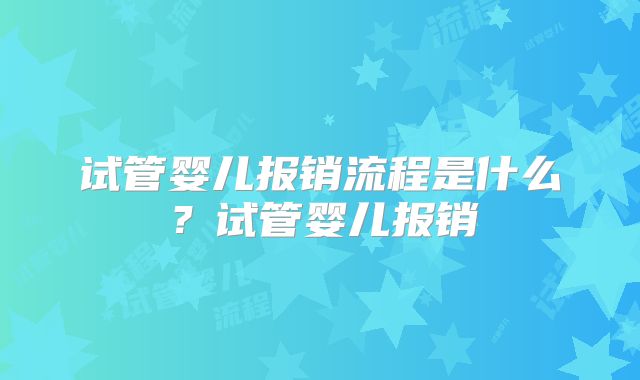 试管婴儿报销流程是什么？试管婴儿报销