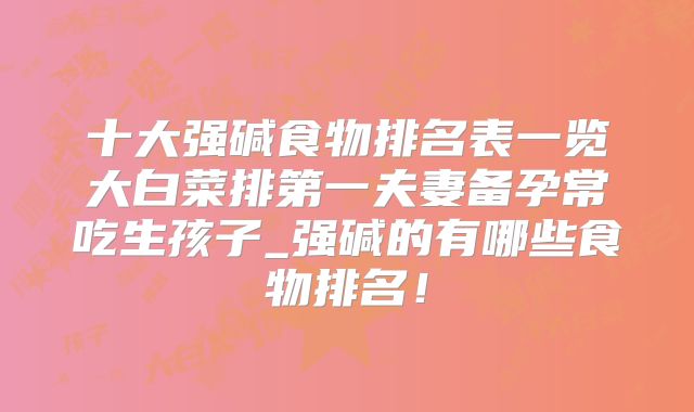 十大强碱食物排名表一览大白菜排第一夫妻备孕常吃生孩子_强碱的有哪些食物排名！