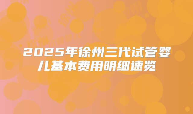 2025年徐州三代试管婴儿基本费用明细速览