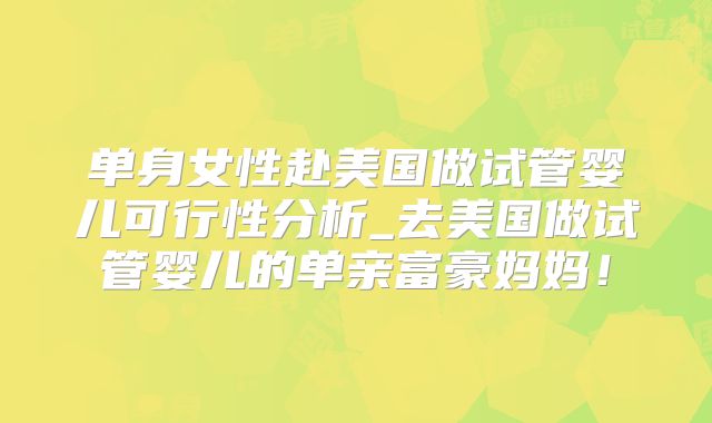 单身女性赴美国做试管婴儿可行性分析_去美国做试管婴儿的单亲富豪妈妈！