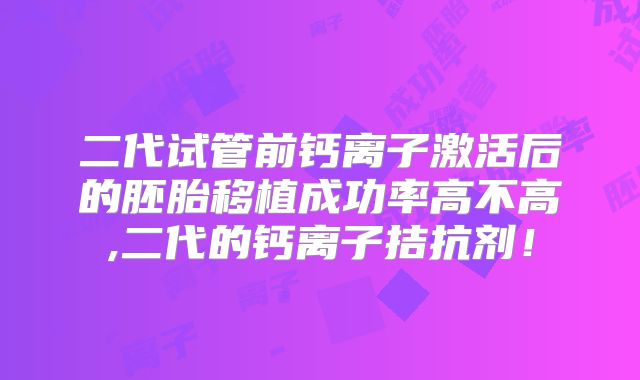 二代试管前钙离子激活后的胚胎移植成功率高不高,二代的钙离子拮抗剂！