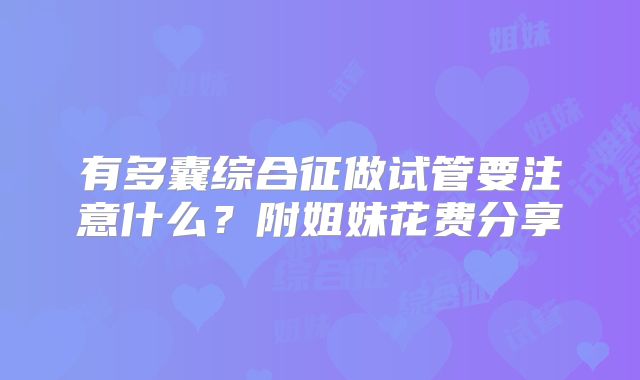有多囊综合征做试管要注意什么？附姐妹花费分享