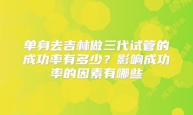 单身去吉林做三代试管的成功率有多少？影响成功率的因素有哪些