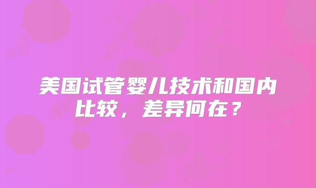 美国试管婴儿技术和国内比较，差异何在？