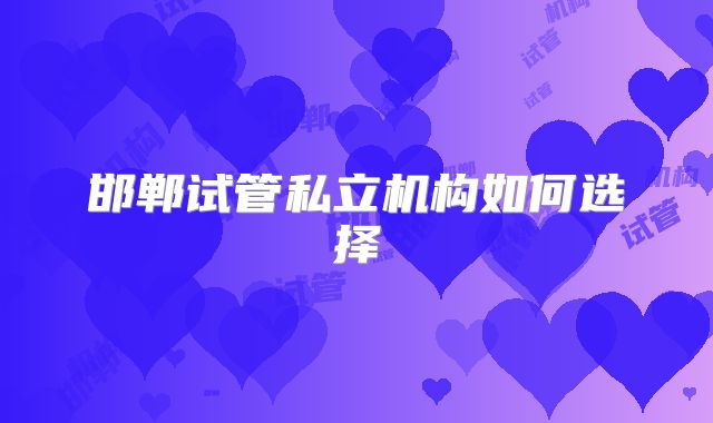 邯郸试管私立机构如何选择