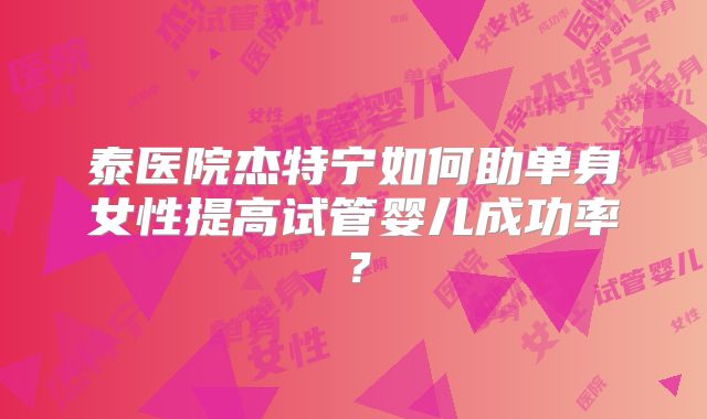 泰医院杰特宁如何助单身女性提高试管婴儿成功率？