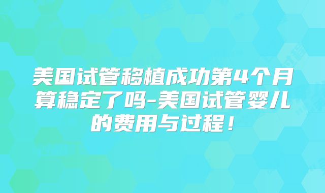 美国试管移植成功第4个月算稳定了吗-美国试管婴儿的费用与过程！