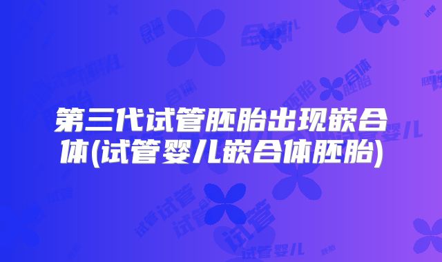 第三代试管胚胎出现嵌合体(试管婴儿嵌合体胚胎)