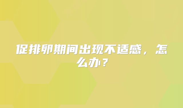 促排卵期间出现不适感，怎么办？