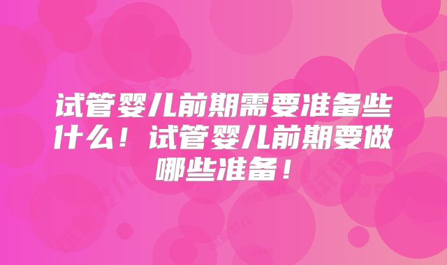 试管婴儿前期需要准备些什么！试管婴儿前期要做哪些准备！
