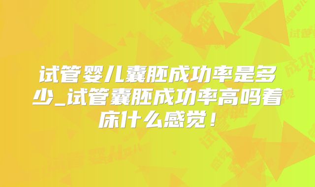 试管婴儿囊胚成功率是多少_试管囊胚成功率高吗着床什么感觉！