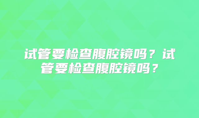 试管要检查腹腔镜吗？试管要检查腹腔镜吗？