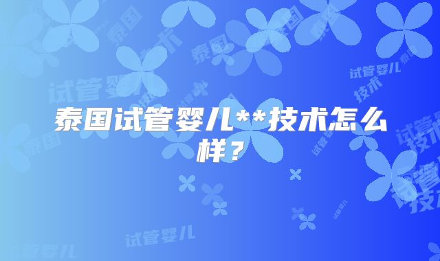 泰国试管婴儿**技术怎么样？