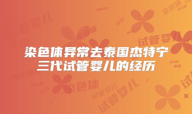 染色体异常去泰国杰特宁三代试管婴儿的经历