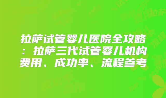 拉萨试管婴儿医院全攻略：拉萨三代试管婴儿机构费用、成功率、流程参考