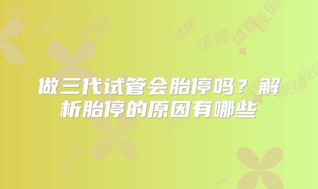 做三代试管会胎停吗？解析胎停的原因有哪些