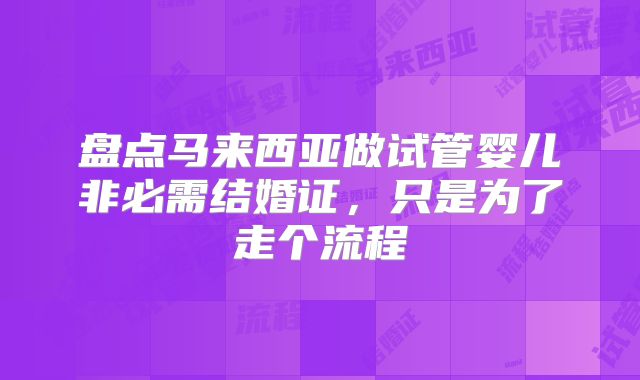 盘点马来西亚做试管婴儿非必需结婚证，只是为了走个流程