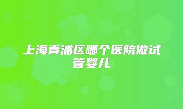 上海青浦区哪个医院做试管婴儿