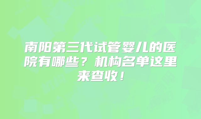 南阳第三代试管婴儿的医院有哪些？机构名单这里来查收！