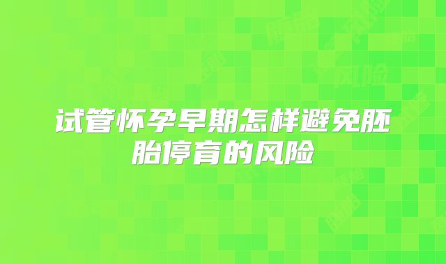 试管怀孕早期怎样避免胚胎停育的风险