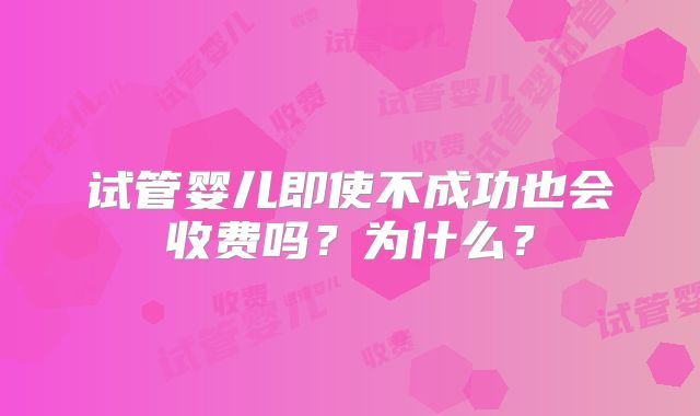 试管婴儿即使不成功也会收费吗？为什么？